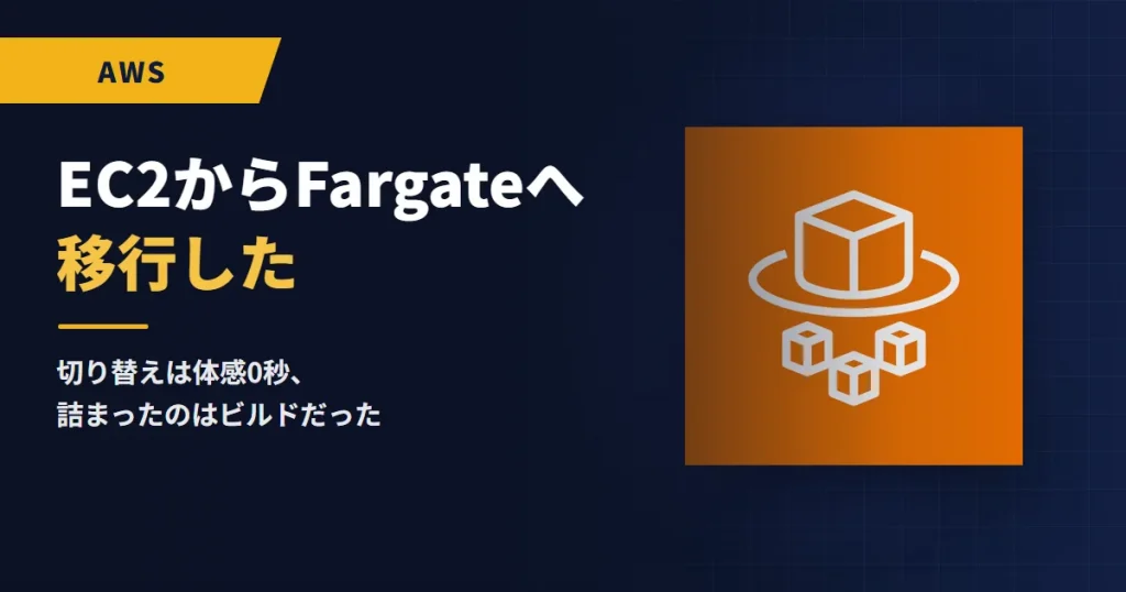 EC2からFargateへ移行した｜切り替えは体感0秒、詰まったのはビルドだった