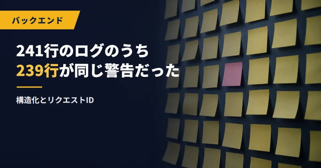 241行のログのうち239行が同じ警告だった｜構造化とリクエストID